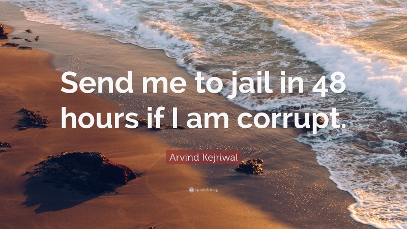 Arvind Kejriwal Quote: “Send me to jail in 48 hours if I am corrupt.”