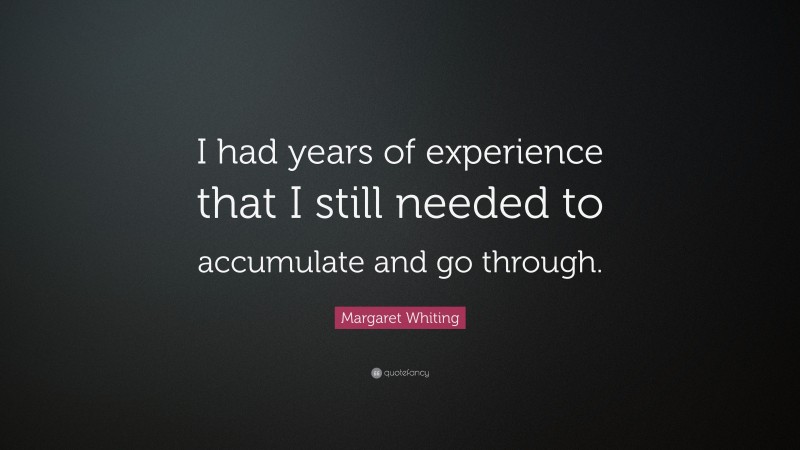 Margaret Whiting Quote: “I had years of experience that I still needed to accumulate and go through.”