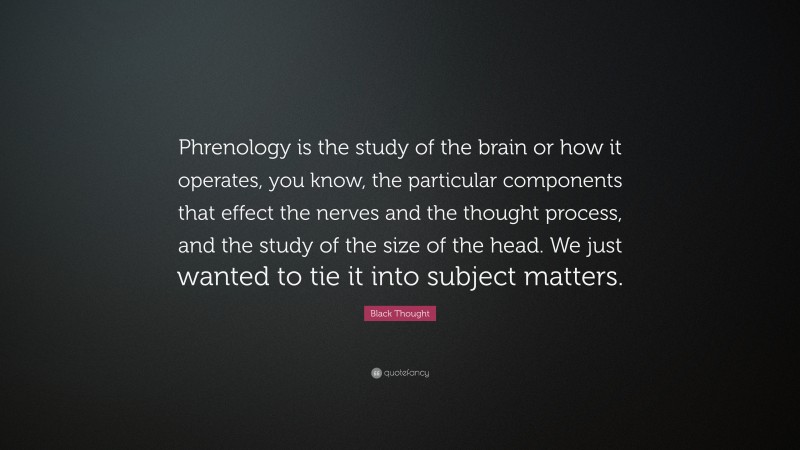 Black Thought Quote: “Phrenology is the study of the brain or how it operates, you know, the particular components that effect the nerves and the thought process, and the study of the size of the head. We just wanted to tie it into subject matters.”