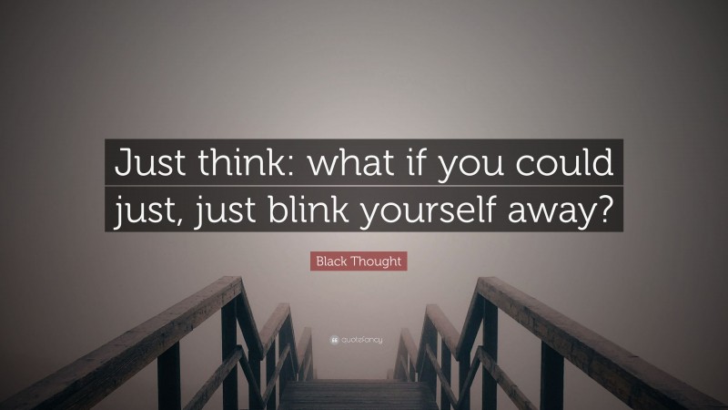 Black Thought Quote: “Just think: what if you could just, just blink yourself away?”