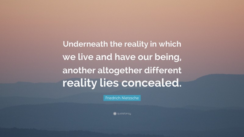 Friedrich Nietzsche Quote: “Underneath the reality in which we live and have our being, another altogether different reality lies concealed.”
