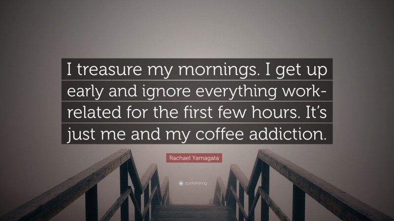Rachael Yamagata Quote: “I treasure my mornings. I get up early and ignore everything work-related for the first few hours. It’s just me and my coffee addiction.”