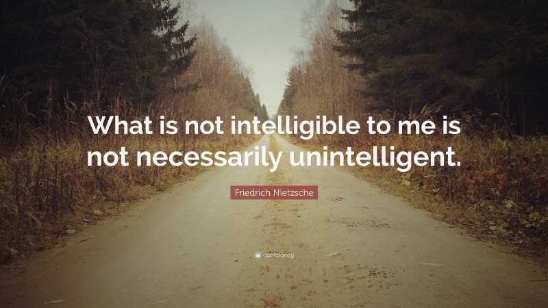 Friedrich Nietzsche Quote: “What is not intelligible to me is not necessarily unintelligent.”