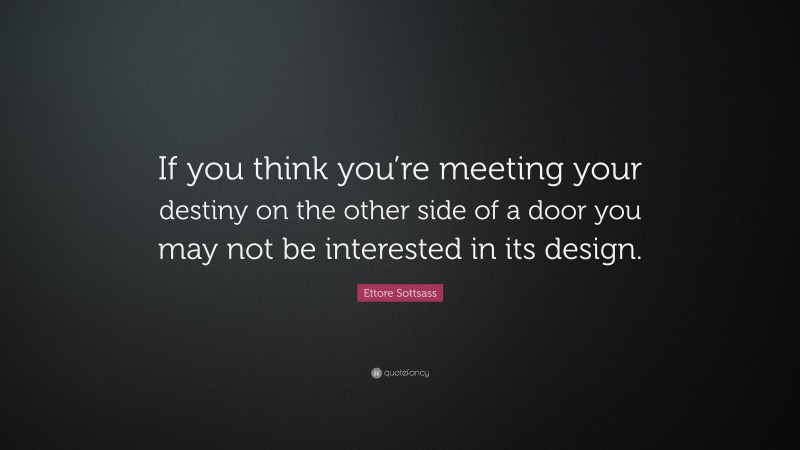 Ettore Sottsass Quote: “If you think you’re meeting your destiny on the other side of a door you may not be interested in its design.”