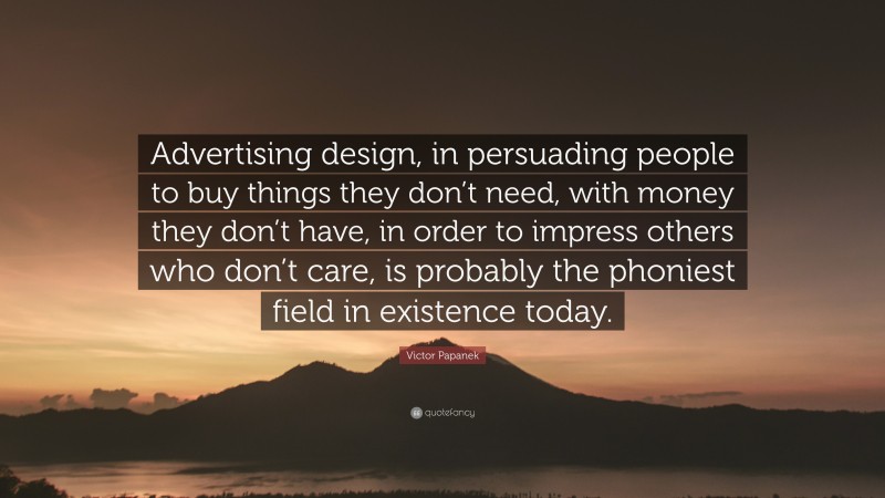 Victor Papanek Quote: “Advertising design, in persuading people to buy things they don’t need, with money they don’t have, in order to impress others who don’t care, is probably the phoniest field in existence today.”