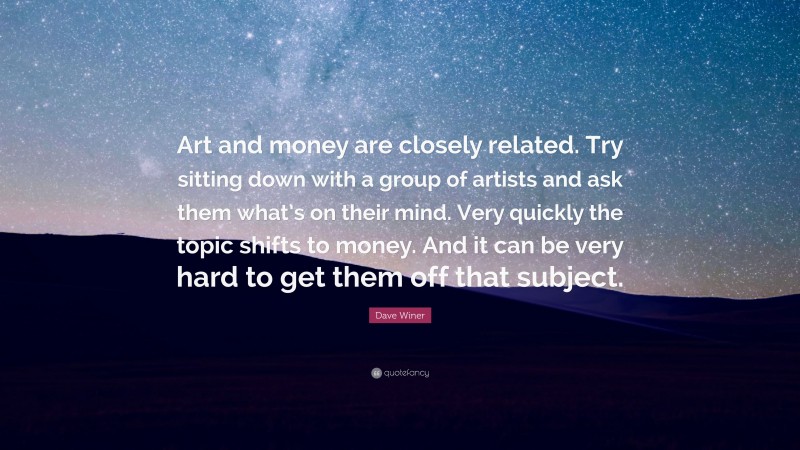 Dave Winer Quote: “Art and money are closely related. Try sitting down with a group of artists and ask them what’s on their mind. Very quickly the topic shifts to money. And it can be very hard to get them off that subject.”