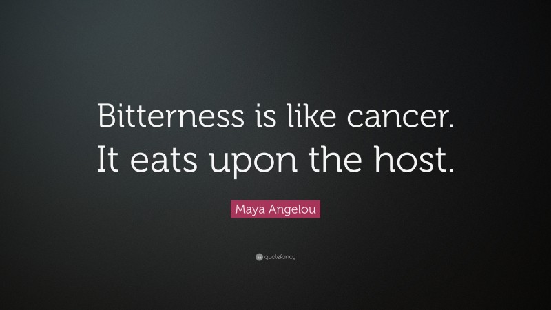 Maya Angelou Quote: “Bitterness is like cancer. It eats upon the host.”