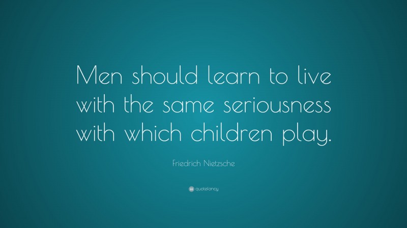 Friedrich Nietzsche Quote: “Men should learn to live with the same seriousness with which children play.”