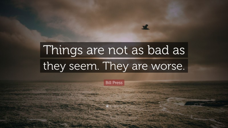 Bill Press Quote: “Things are not as bad as they seem. They are worse.”