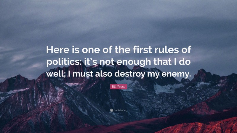 Bill Press Quote: “Here is one of the first rules of politics: it’s not enough that I do well; I must also destroy my enemy.”