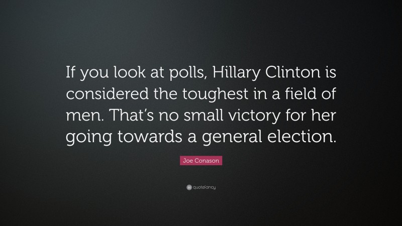 Joe Conason Quote: “If you look at polls, Hillary Clinton is considered the toughest in a field of men. That’s no small victory for her going towards a general election.”