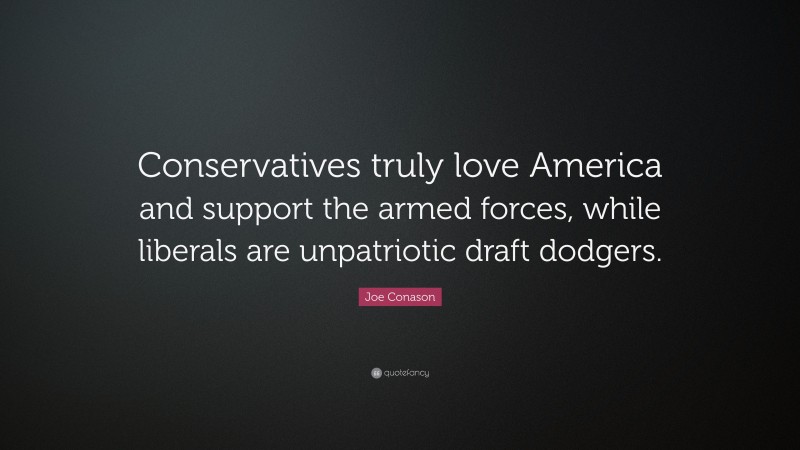 Joe Conason Quote: “Conservatives truly love America and support the armed forces, while liberals are unpatriotic draft dodgers.”