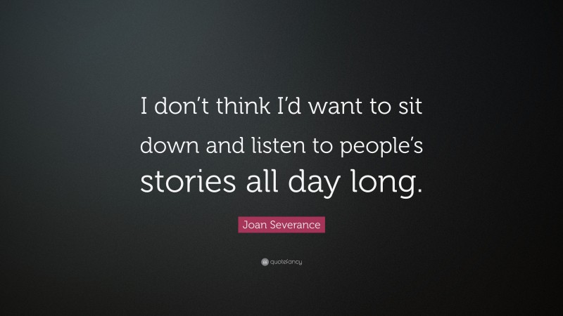 Joan Severance Quote: “I don’t think I’d want to sit down and listen to people’s stories all day long.”