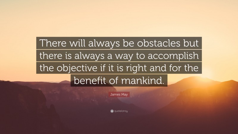 James May Quote: “There will always be obstacles but there is always a way to accomplish the objective if it is right and for the benefit of mankind.”