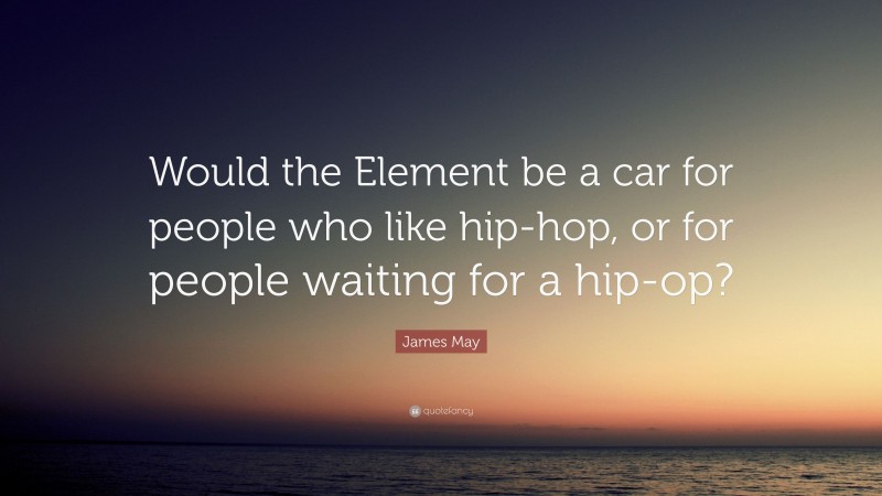 James May Quote: “Would the Element be a car for people who like hip-hop, or for people waiting for a hip-op?”