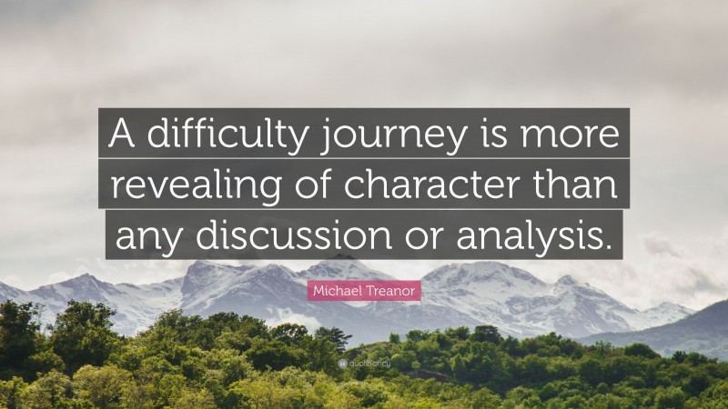 Michael Treanor Quote: “A difficulty journey is more revealing of character than any discussion or analysis.”
