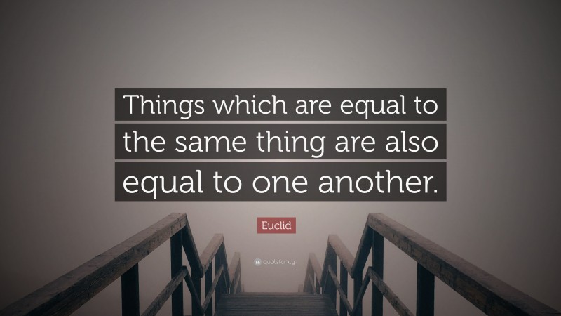 Euclid Quote: “Things which are equal to the same thing are also equal to one another.”
