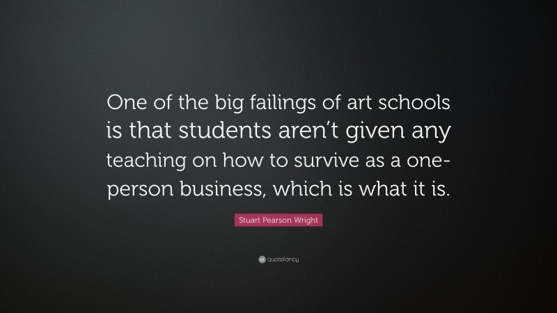 Stuart Pearson Wright Quote: “One of the big failings of art schools is that students aren’t given any teaching on how to survive as a one-person business, which is what it is.”