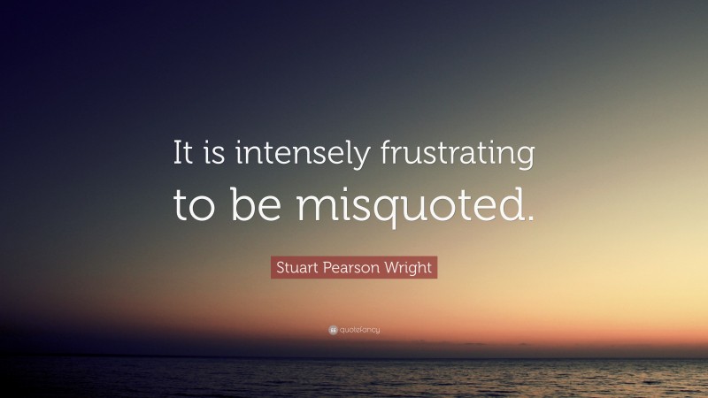 Stuart Pearson Wright Quote: “It is intensely frustrating to be misquoted.”