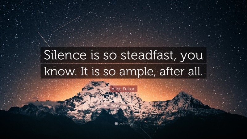Alice Fulton Quote: “Silence is so steadfast, you know. It is so ample, after all.”