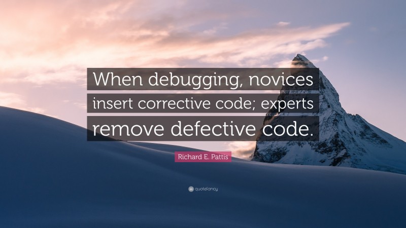 Richard E. Pattis Quote: “When debugging, novices insert corrective code; experts remove defective code.”