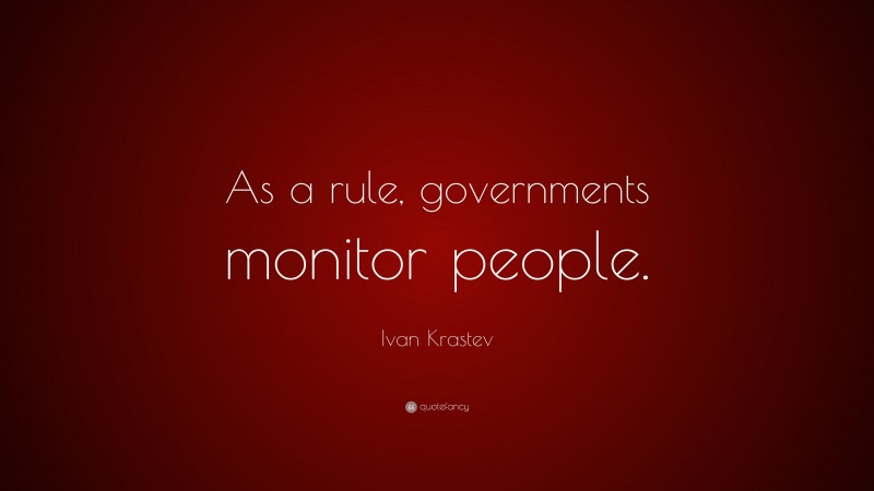 Ivan Krastev Quote: “As a rule, governments monitor people.”