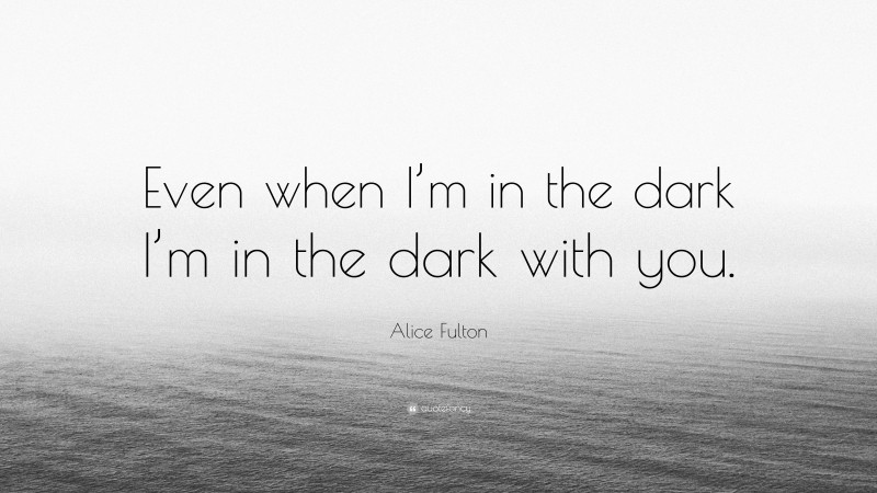 Alice Fulton Quote: “Even when I’m in the dark I’m in the dark with you.”