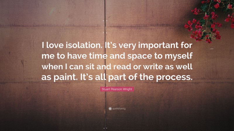 Stuart Pearson Wright Quote: “I love isolation. It’s very important for me to have time and space to myself when I can sit and read or write as well as paint. It’s all part of the process.”