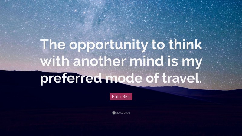 Eula Biss Quote: “The opportunity to think with another mind is my preferred mode of travel.”
