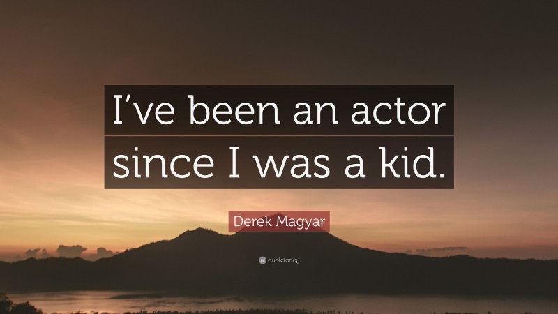 Derek Magyar Quote: “I’ve been an actor since I was a kid.”