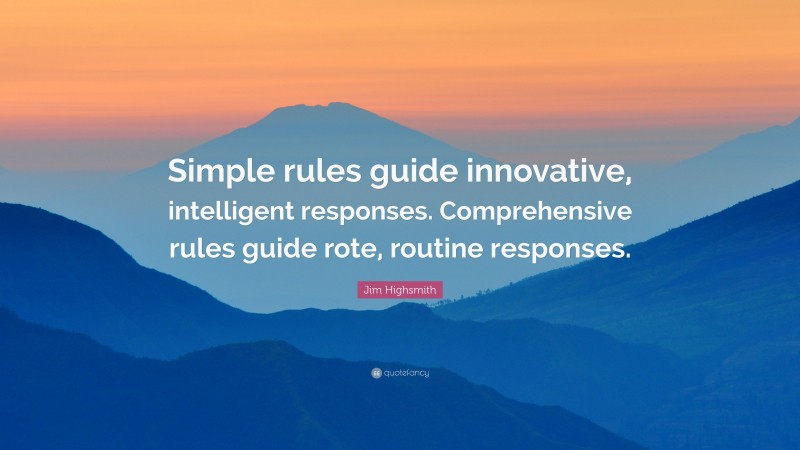 Jim Highsmith Quote: “Simple rules guide innovative, intelligent responses. Comprehensive rules guide rote, routine responses.”