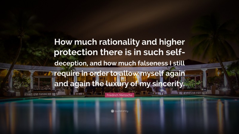 Friedrich Nietzsche Quote: “How much rationality and higher protection there is in such self-deception, and how much falseness I still require in order to allow myself again and again the luxury of my sincerity.”