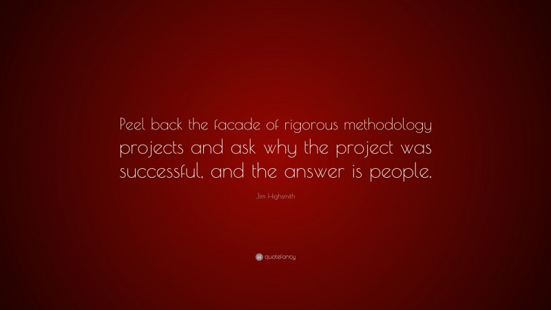 Jim Highsmith Quote: “Peel back the facade of rigorous methodology projects and ask why the project was successful, and the answer is people.”
