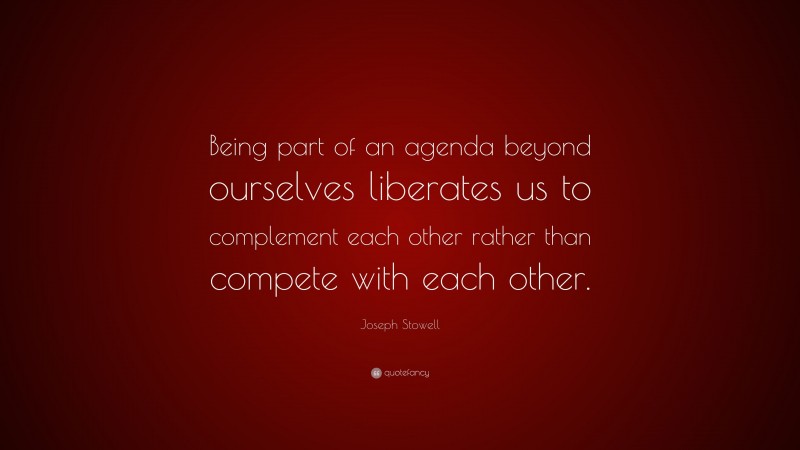 Joseph Stowell Quote: “Being part of an agenda beyond ourselves liberates us to complement each other rather than compete with each other.”