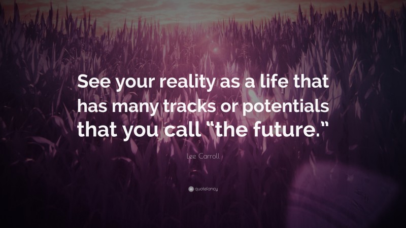 Lee Carroll Quote: “See your reality as a life that has many tracks or potentials that you call “the future.””