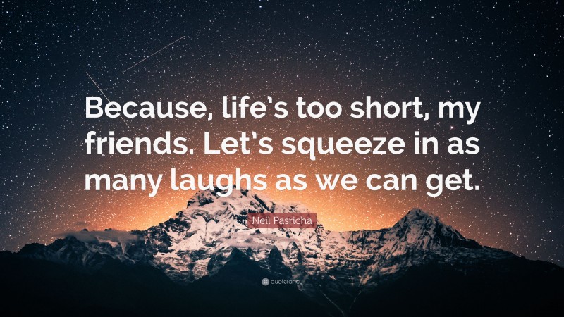 Neil Pasricha Quote: “Because, life’s too short, my friends. Let’s squeeze in as many laughs as we can get.”