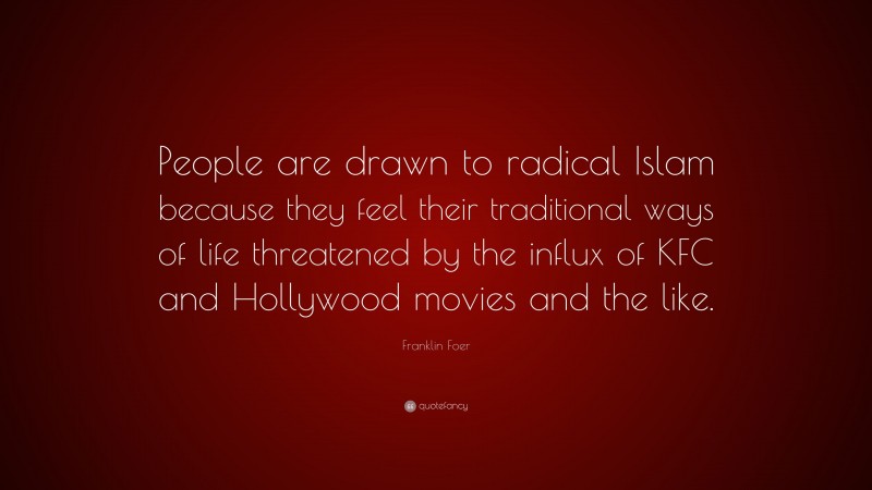 Franklin Foer Quote: “People are drawn to radical Islam because they feel their traditional ways of life threatened by the influx of KFC and Hollywood movies and the like.”