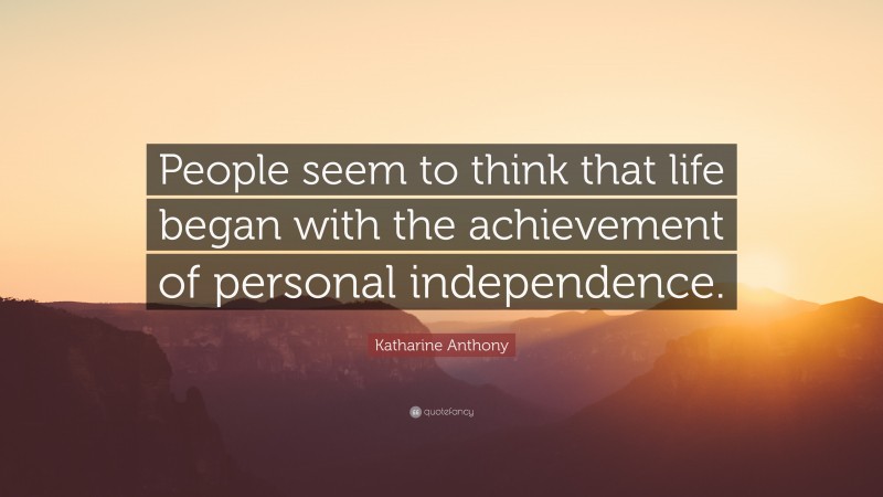 Katharine Anthony Quote: “People seem to think that life began with the achievement of personal independence.”