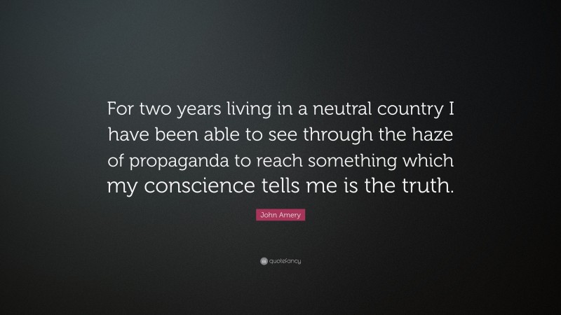 John Amery Quote: “For two years living in a neutral country I have been able to see through the haze of propaganda to reach something which my conscience tells me is the truth.”