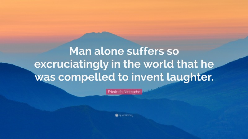 Friedrich Nietzsche Quote: “Man alone suffers so excruciatingly in the world that he was compelled to invent laughter.”