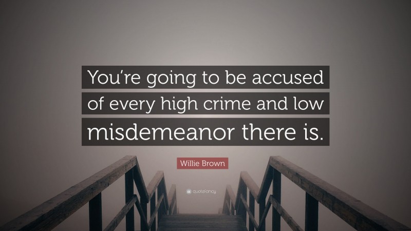 Willie Brown Quote: “You’re going to be accused of every high crime and low misdemeanor there is.”