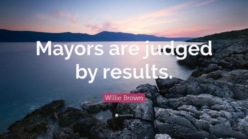 Willie Brown Quote: “Mayors are judged by results.”