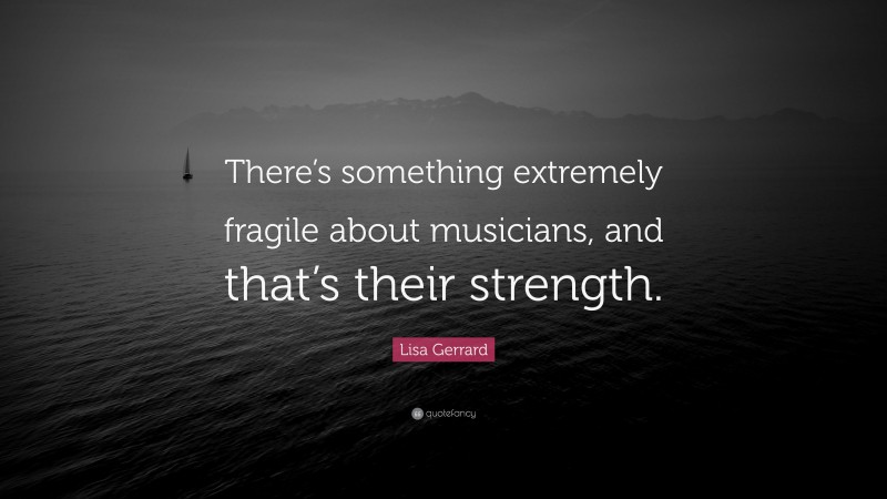 Lisa Gerrard Quote: “There’s something extremely fragile about musicians, and that’s their strength.”