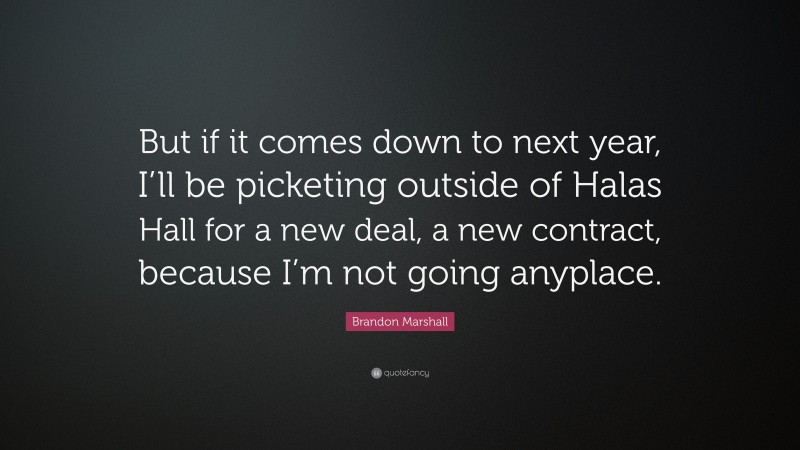 Brandon Marshall Quote: “But if it comes down to next year, I’ll be picketing outside of Halas Hall for a new deal, a new contract, because I’m not going anyplace.”