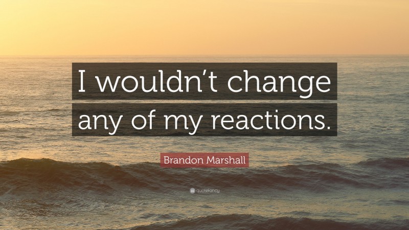 Brandon Marshall Quote: “I wouldn’t change any of my reactions.”