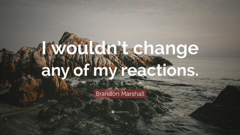 Brandon Marshall Quote: “I wouldn’t change any of my reactions.”