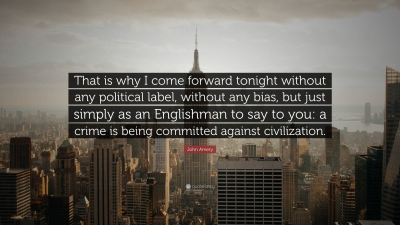 John Amery Quote: “That is why I come forward tonight without any political label, without any bias, but just simply as an Englishman to say to you: a crime is being committed against civilization.”