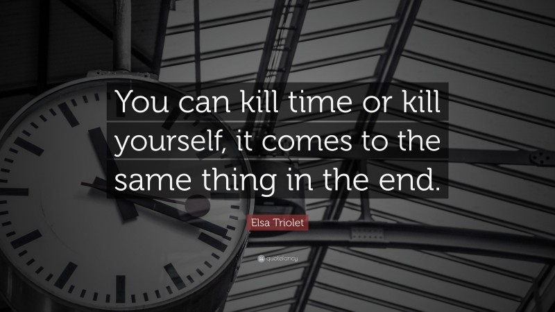 Elsa Triolet Quote: “You can kill time or kill yourself, it comes to the same thing in the end.”
