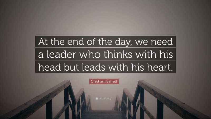 Gresham Barrett Quote: “At the end of the day, we need a leader who thinks with his head but leads with his heart.”