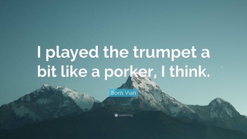 Boris Vian Quote: “I played the trumpet a bit like a porker, I think.”